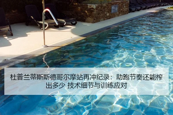 杜普兰蒂斯斯德哥尔摩站再冲纪录：助跑节奏还能榨出多少 技术细节与训练应对