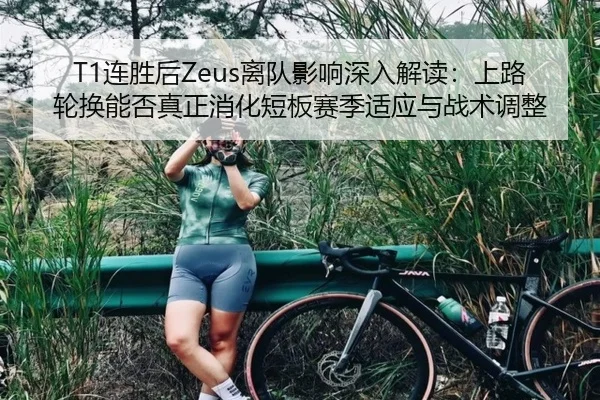 T1连胜后Zeus离队影响深入解读：上路轮换能否真正消化短板赛季适应与战术调整