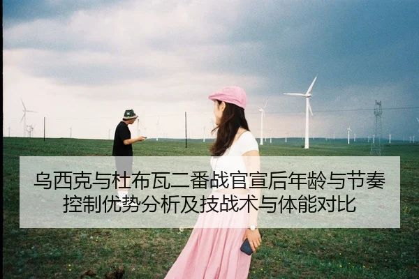 乌西克与杜布瓦二番战官宣后年龄与节奏控制优势分析及技战术与体能对比